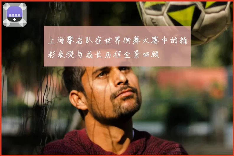 上海攀岩队在世界街舞大赛中的精彩表现与成长历程全景回顾
