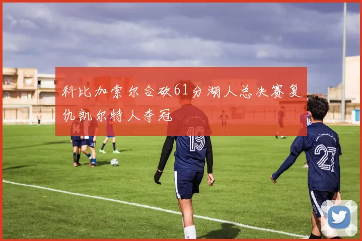 科比加索尔合砍61分湖人总决赛复仇凯尔特人夺冠