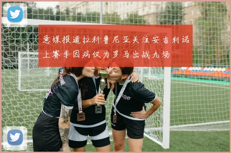 意媒报道拉科鲁尼亚关注安吉利诺上赛季因病仅为罗马出战九场