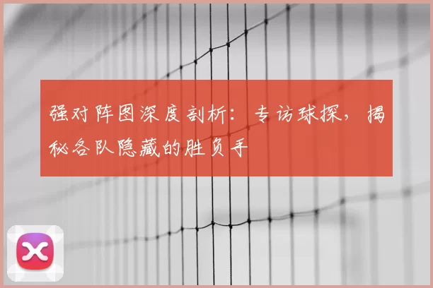 强对阵图深度剖析：专访球探，揭秘各队隐藏的胜负手
