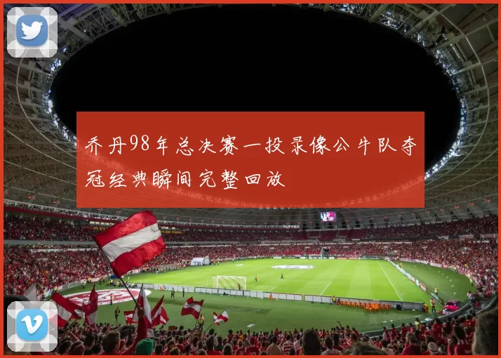 乔丹98年总决赛一投录像公牛队夺冠经典瞬间完整回放