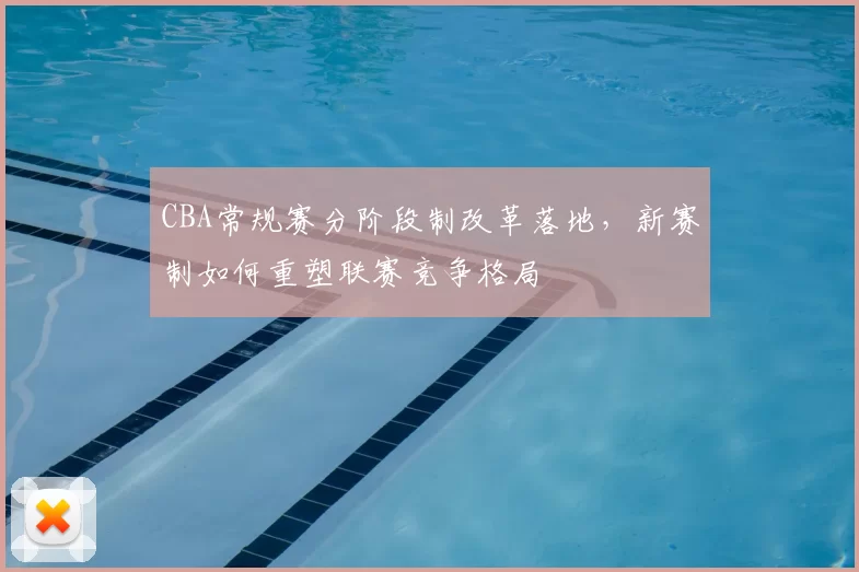 CBA常规赛分阶段制改革落地，新赛制如何重塑联赛竞争格局