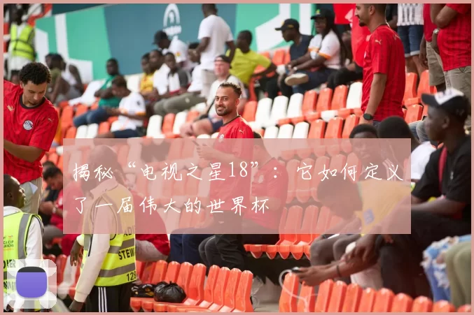 揭秘“电视之星18”:它如何定义了一届伟大的世界杯