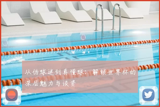从伪球迷到真懂球：解锁世界杯的深层魅力与谈资