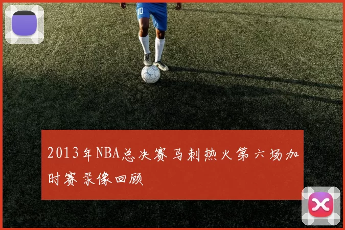 2013年NBA总决赛马刺热火第六场加时赛录像回顾