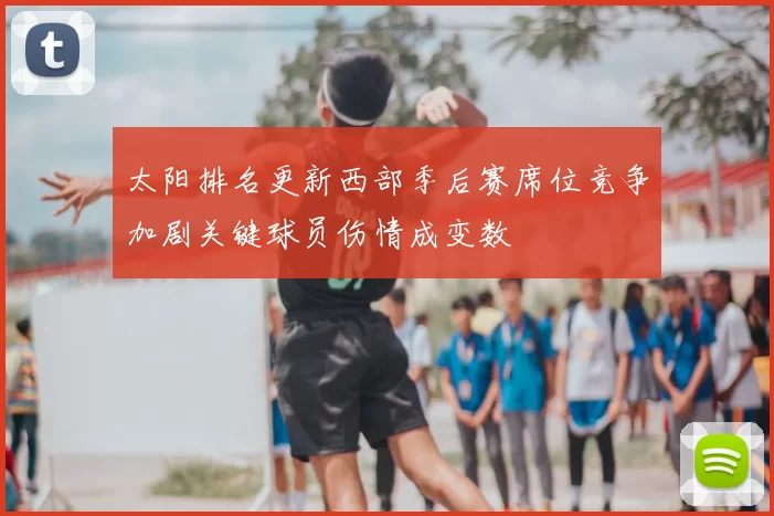 太阳排名更新西部季后赛席位竞争加剧关键球员伤情成变数