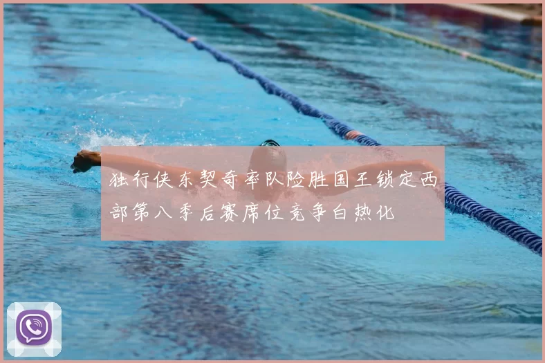 独行侠东契奇率队险胜国王锁定西部第八季后赛席位竞争白热化