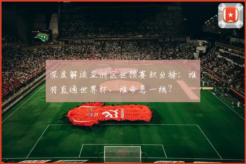 深度解读亚洲区世预赛积分榜:谁将直通世界杯,谁命悬一线?