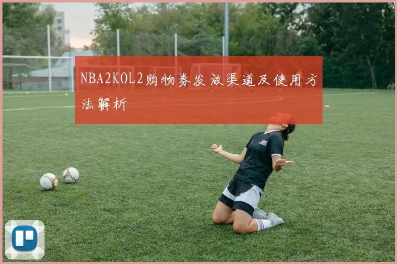 NBA2KOL2购物券发放渠道及使用方法解析