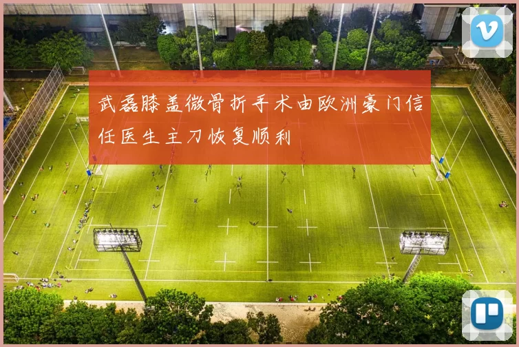 武磊膝盖微骨折手术由欧洲豪门信任医生主刀恢复顺利
