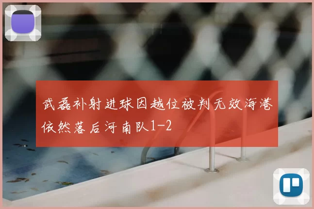 武磊补射进球因越位被判无效海港依然落后河南队1-2