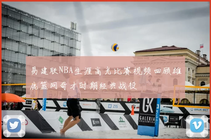 易建联NBA生涯高光比赛视频回顾雄鹿篮网奇才时期经典战役