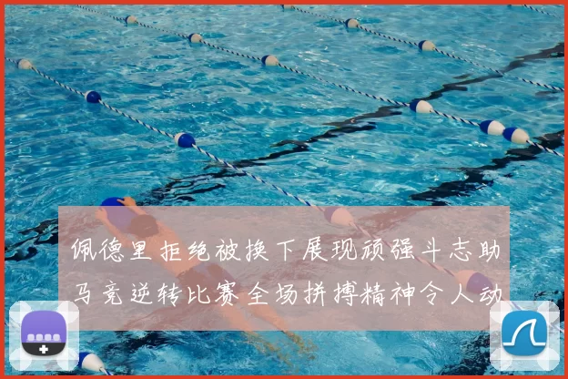 佩德里拒绝被换下展现顽强斗志助马竞逆转比赛全场拼搏精神令人动容