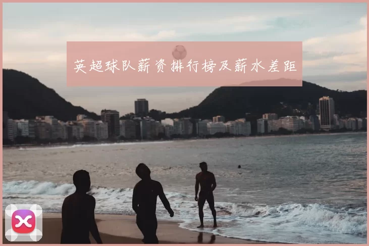 英超球队薪资排行榜及薪水差距