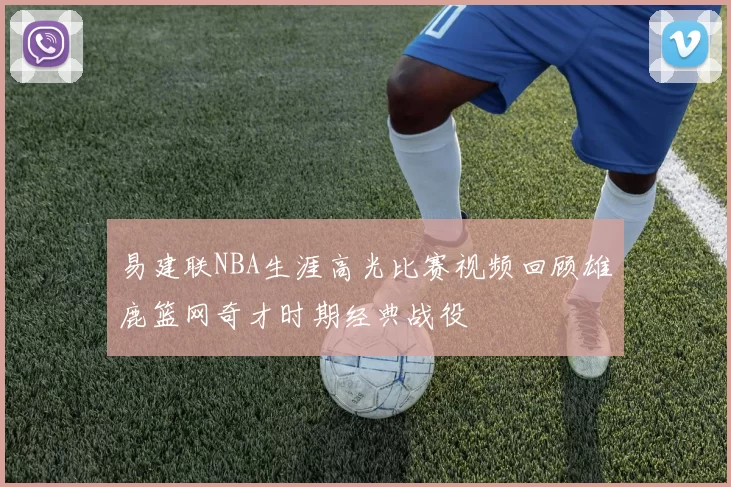 易建联NBA生涯高光比赛视频回顾雄鹿篮网奇才时期经典战役