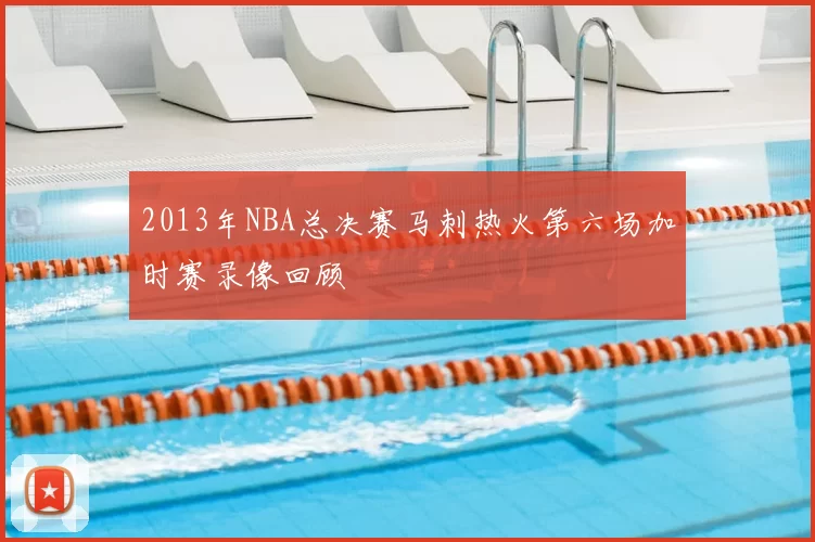 2013年NBA总决赛马刺热火第六场加时赛录像回顾