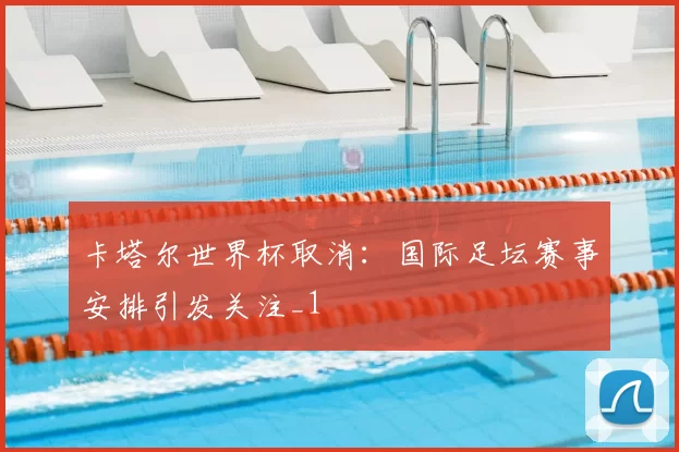 卡塔尔世界杯取消:国际足坛赛事安排引发关注_1