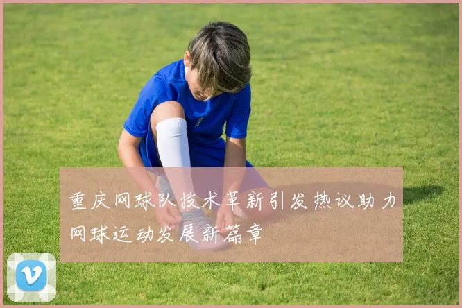 重庆网球队技术革新引发热议助力网球运动发展新篇章