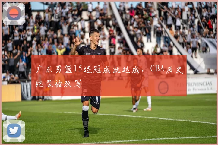 广东男篮15连冠成就达成,CBA历史纪录被改写