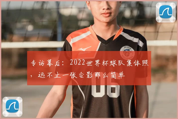 专访幕后：2022世界杯球队集体照，远不止一张合影那么简单
