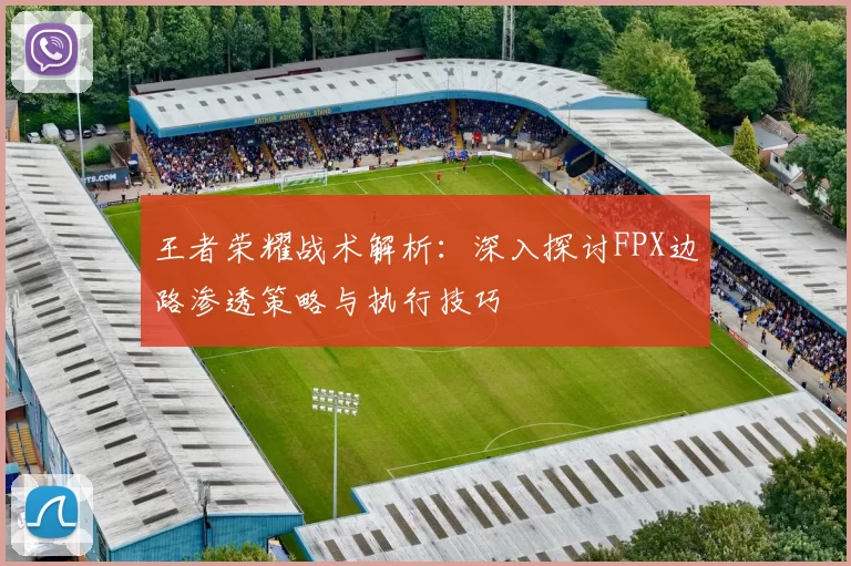 王者荣耀战术解析：深入探讨FPX边路渗透策略与执行技巧
