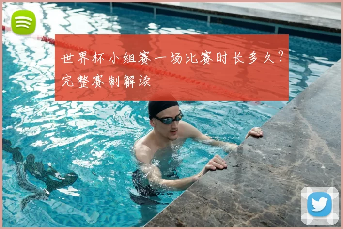 世界杯小组赛一场比赛时长多久?完整赛制解读