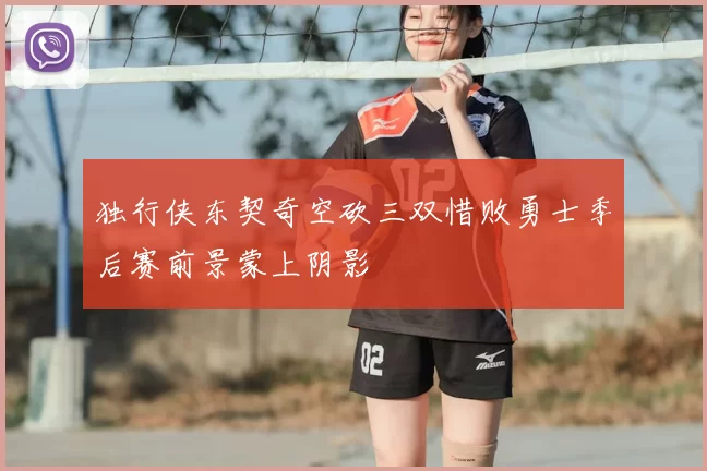 独行侠东契奇空砍三双惜败勇士季后赛前景蒙上阴影