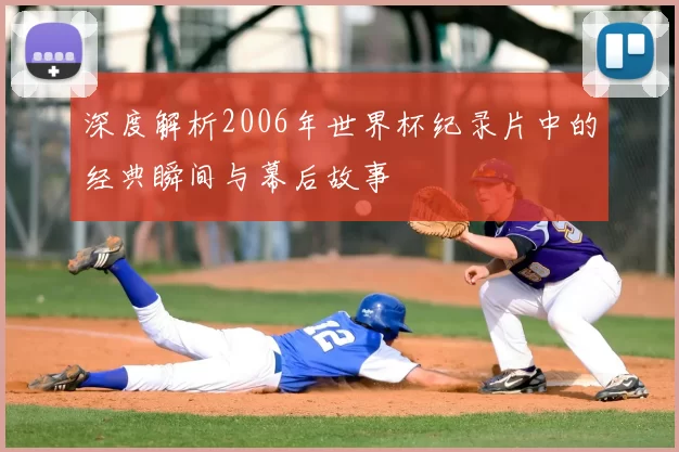 深度解析2006年世界杯纪录片中的经典瞬间与幕后故事