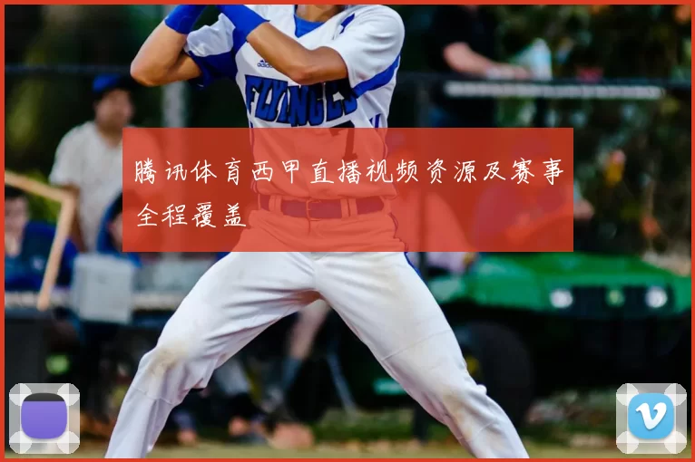 腾讯体育西甲直播视频资源及赛事全程覆盖