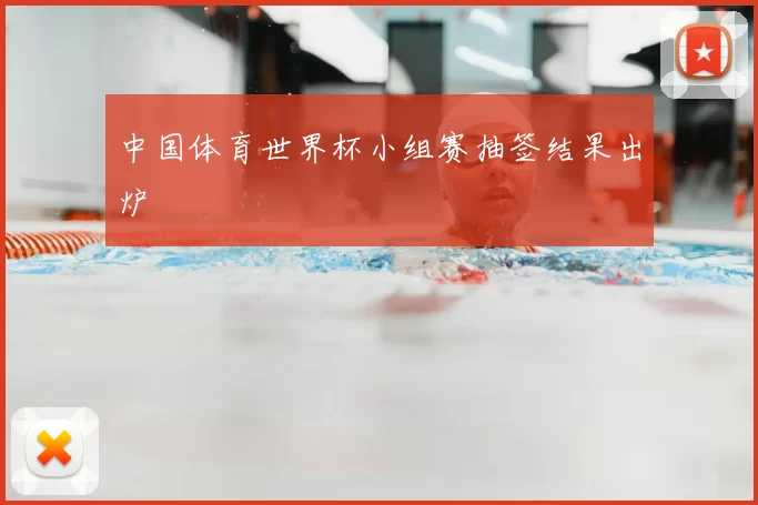 中国体育世界杯小组赛抽签结果出炉