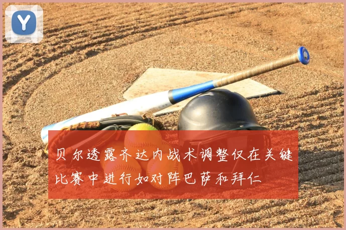 贝尔透露齐达内战术调整仅在关键比赛中进行如对阵巴萨和拜仁
