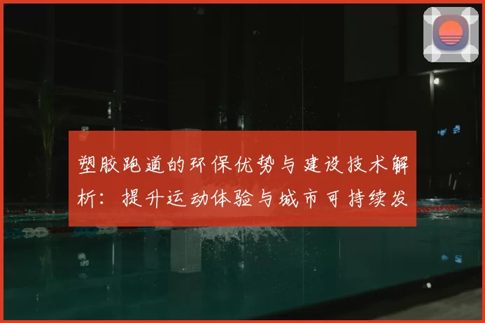 塑胶跑道的环保优势与建设技术解析：提升运动体验与城市可持续发展