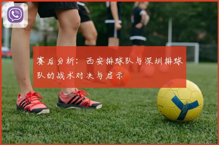 赛后分析：西安排球队与深圳排球队的战术对决与启示