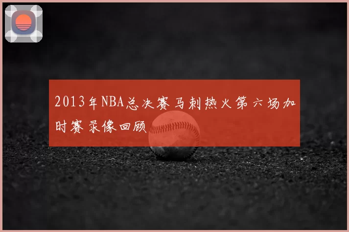 2013年NBA总决赛马刺热火第六场加时赛录像回顾
