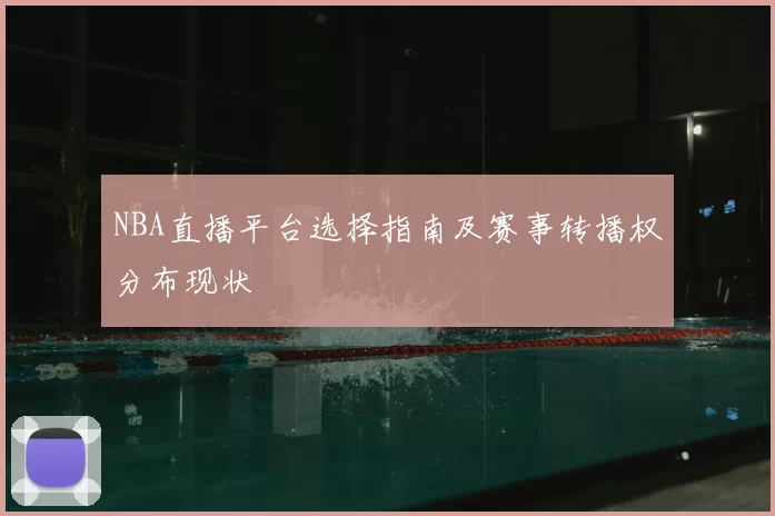 NBA直播平台选择指南及赛事转播权分布现状