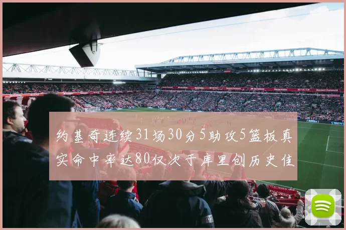 约基奇连续31场30分5助攻5篮板真实命中率达80仅次于库里创历史佳绩