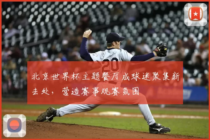 北京世界杯主题餐厅成球迷聚集新去处，营造赛事观赛氛围