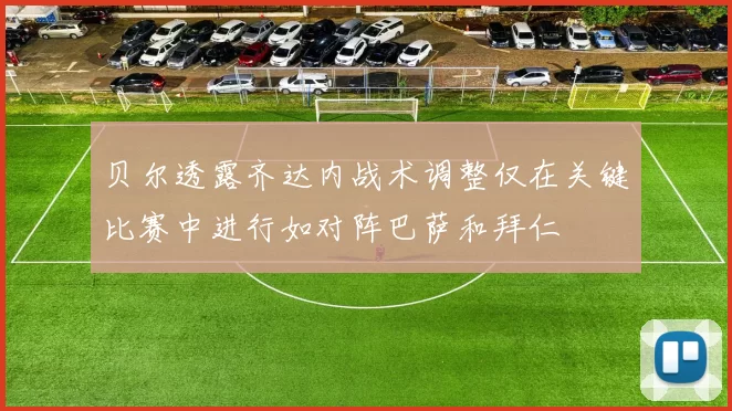 贝尔透露齐达内战术调整仅在关键比赛中进行如对阵巴萨和拜仁