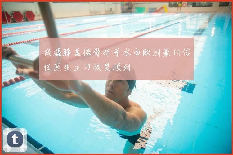 武磊膝盖微骨折手术由欧洲豪门信任医生主刀恢复顺利