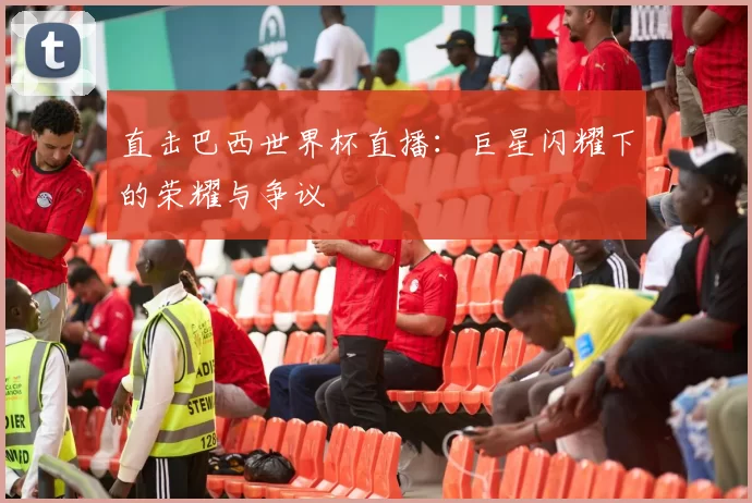 直击巴西世界杯直播:巨星闪耀下的荣耀与争议