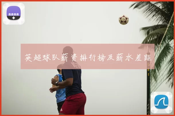 英超球队薪资排行榜及薪水差距