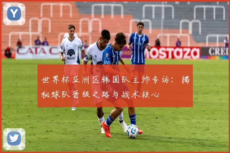 世界杯亚洲区韩国队主帅专访:揭秘球队晋级之路与战术核心