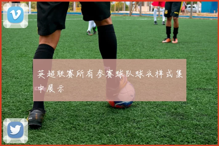 英超联赛所有参赛球队球衣样式集中展示