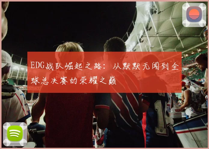 EDG战队崛起之路：从默默无闻到全球总决赛的荣耀之巅