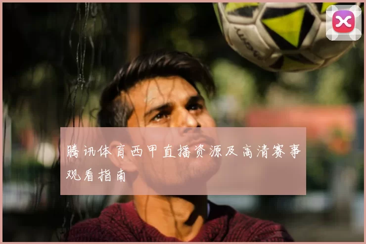 腾讯体育西甲直播资源及高清赛事观看指南