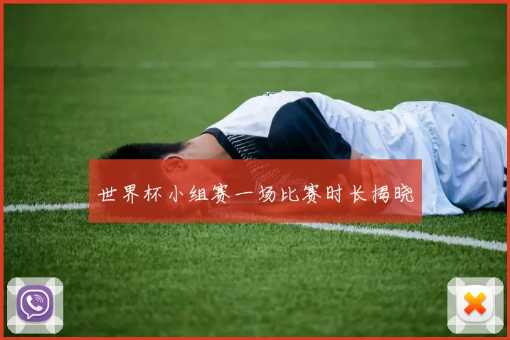 世界杯小组赛一场比赛时长揭晓