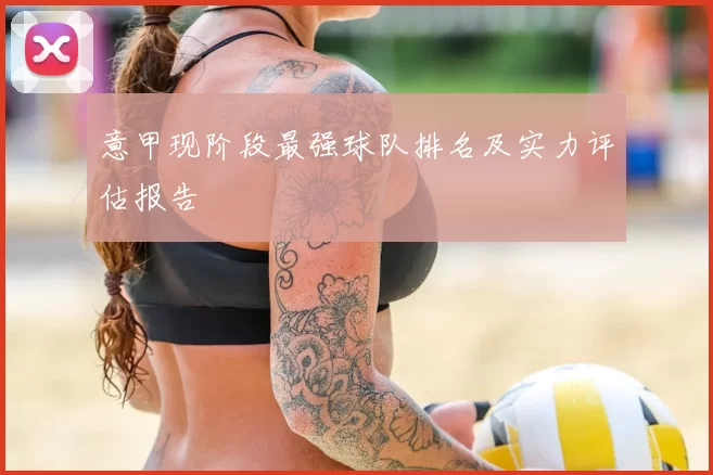 意甲现阶段最强球队排名及实力评估报告