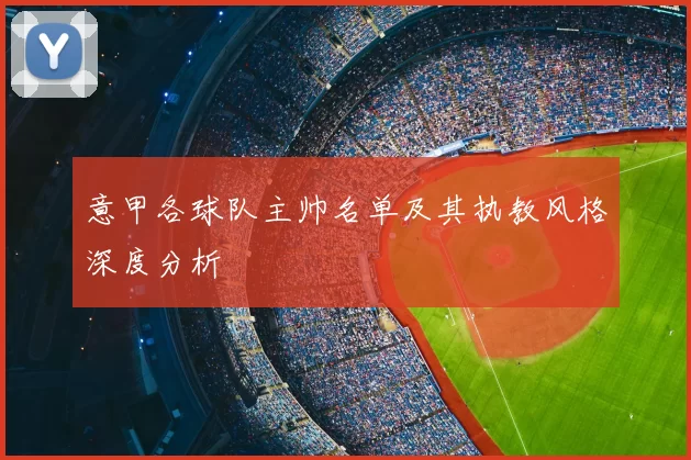 意甲各球队主帅名单及其执教风格深度分析